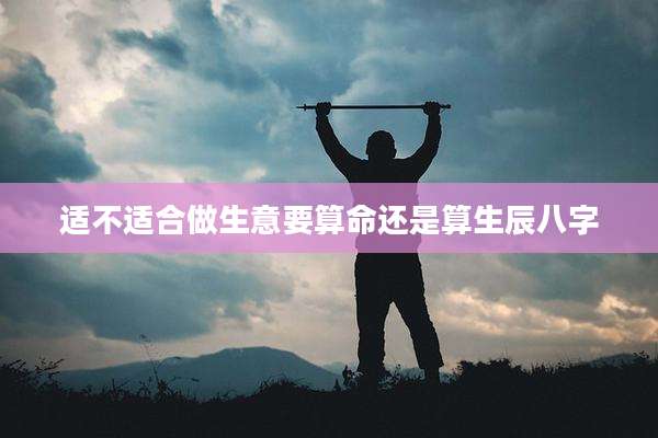 适不适合做生意要算命还是算生辰八字