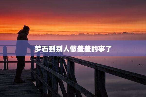 梦看到别人做羞羞的事了