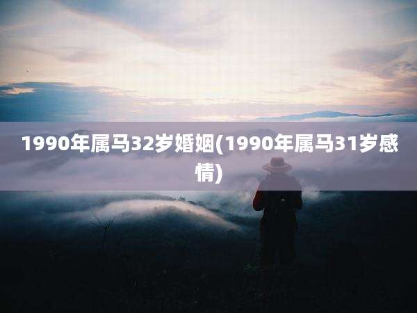 1990年属马32岁婚姻(1990年属马31岁感情)