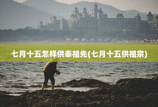 七月十五怎样供奉祖先(七月十五供祖宗)