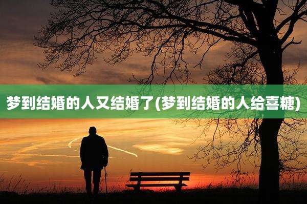梦到结婚的人又结婚了(梦到结婚的人给喜糖)