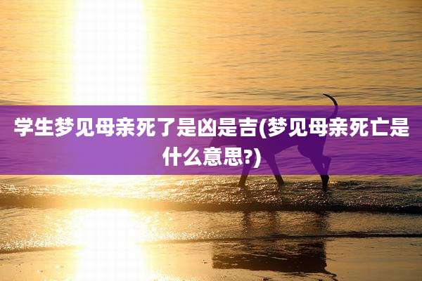 学生梦见母亲死了是凶是吉(梦见母亲死亡是什么意思?)