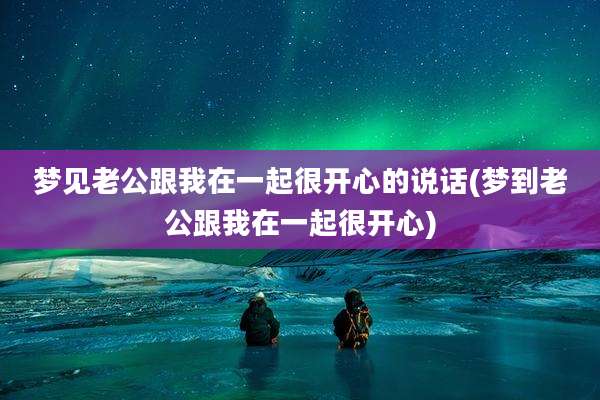 梦见老公跟我在一起很开心的说话(梦到老公跟我在一起很开心)