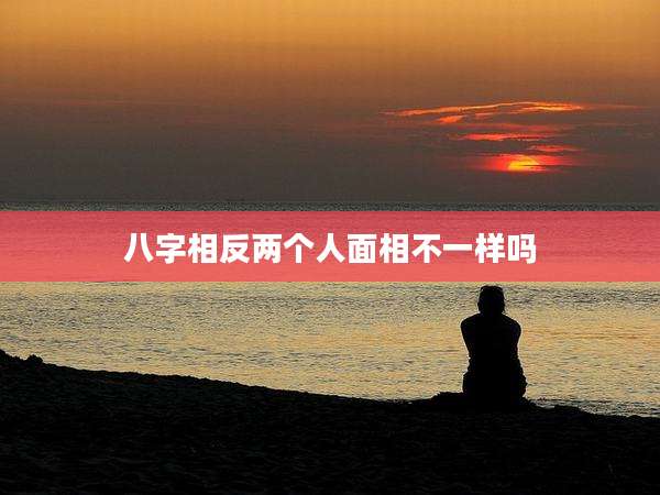 八字相反两个人面相不一样吗