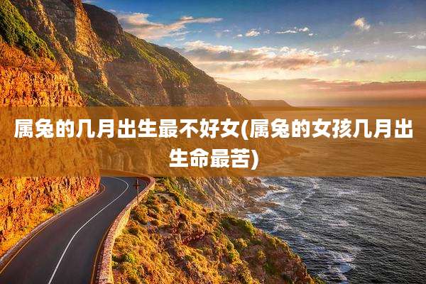 属兔的几月出生最不好女(属兔的女孩几月出生命最苦)