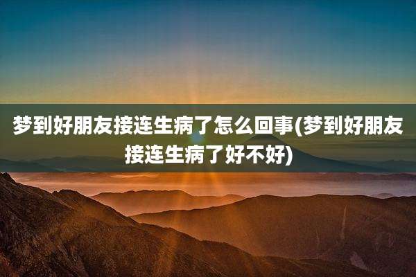 梦到好朋友接连生病了怎么回事(梦到好朋友接连生病了好不好)