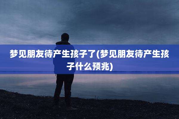 梦见朋友待产生孩子了(梦见朋友待产生孩子什么预兆)