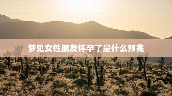 梦见女性朋友怀孕了是什么预兆