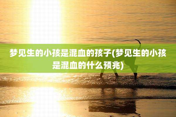 梦见生的小孩是混血的孩子(梦见生的小孩是混血的什么预兆)