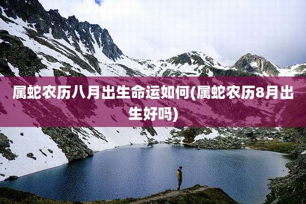 属蛇农历八月出生命运如何(属蛇农历8月出生好吗)