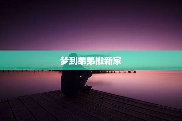 梦到弟弟搬新家