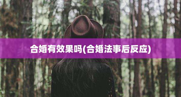 合婚有效果吗(合婚法事后反应)