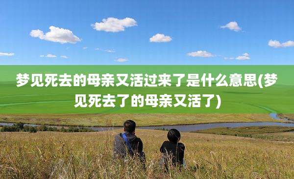 梦见死去的母亲又活过来了是什么意思(梦见死去了的母亲又活了)