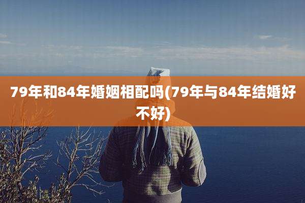 79年和84年婚姻相配吗(79年与84年结婚好不好)