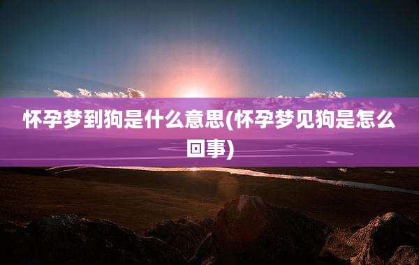 怀孕梦到狗是什么意思(怀孕梦见狗是怎么回事)