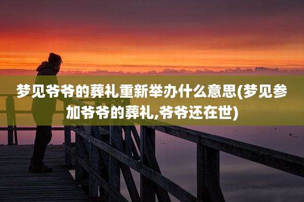 梦见爷爷的葬礼重新举办什么意思(梦见参加爷爷的葬礼,爷爷还在世)