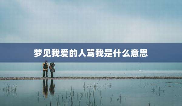 梦见我爱的人骂我是什么意思