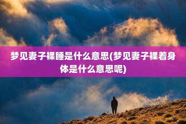 梦见妻子裸睡是什么意思(梦见妻子裸着身体是什么意思呢)