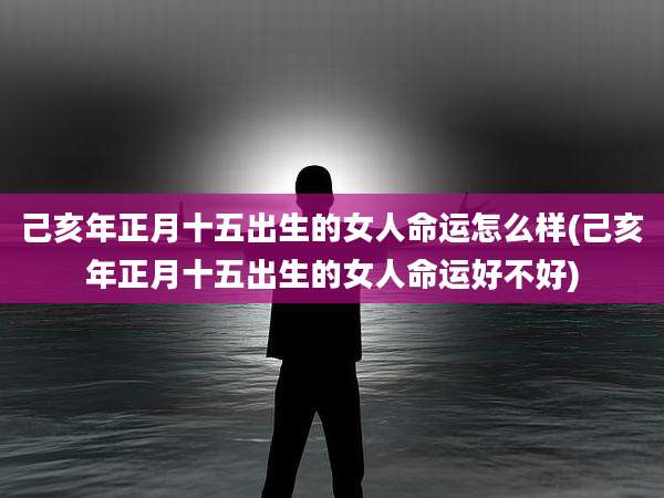 己亥年正月十五出生的女人命运怎么样(己亥年正月十五出生的女人命运好不好)