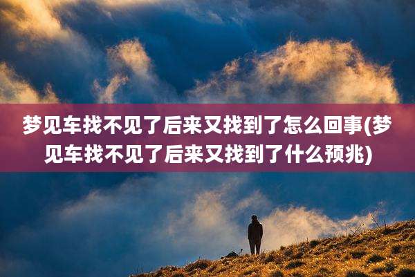 梦见车找不见了后来又找到了怎么回事(梦见车找不见了后来又找到了什么预兆)