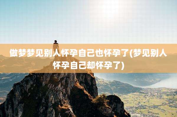 做梦梦见别人怀孕自己也怀孕了(梦见别人怀孕自己却怀孕了)