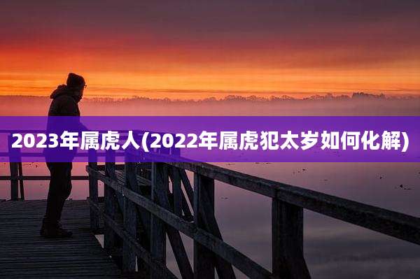 2023年属虎人(2022年属虎犯太岁如何化解)