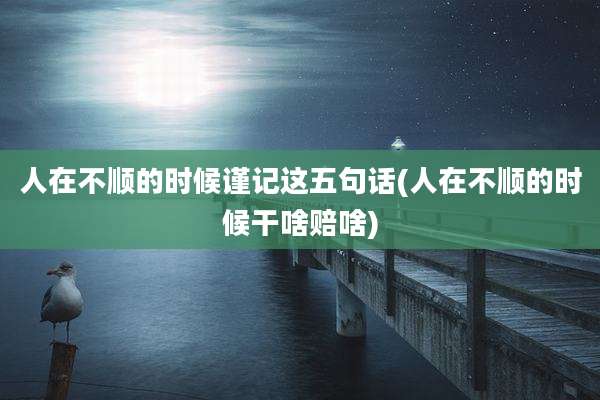 人在不顺的时候谨记这五句话(人在不顺的时候干啥赔啥)