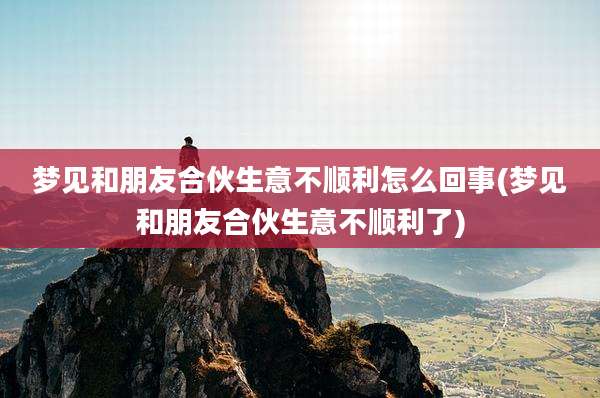梦见和朋友合伙生意不顺利怎么回事(梦见和朋友合伙生意不顺利了)
