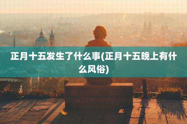 正月十五发生了什么事(正月十五晚上有什么风俗)