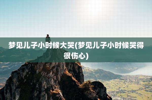 梦见儿子小时候大哭(梦见儿子小时候哭得很伤心)