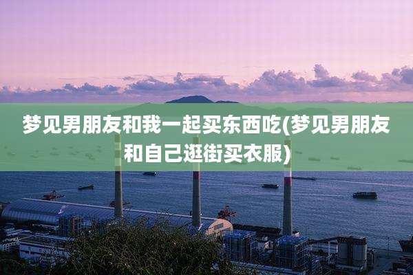 梦见男朋友和我一起买东西吃(梦见男朋友和自己逛街买衣服)