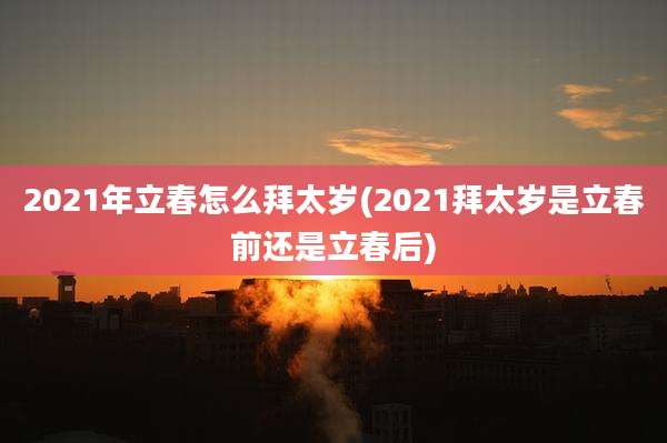 2021年立春怎么拜太岁(2021拜太岁是立春前还是立春后)
