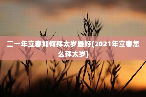 二一年立春如何拜太岁最好(2021年立春怎么拜太岁)