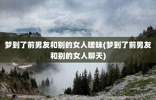 梦到了前男友和别的女人暧昧(梦到了前男友和别的女人聊天)