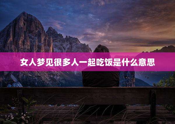 女人梦见很多人一起吃饭是什么意思