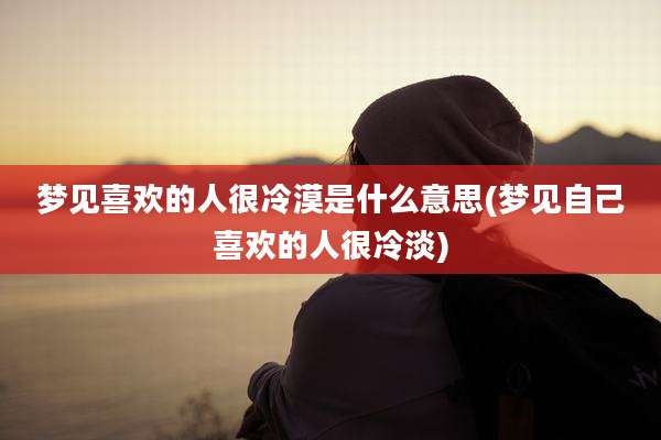 梦见喜欢的人很冷漠是什么意思(梦见自己喜欢的人很冷淡)