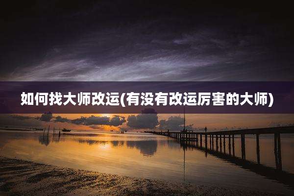 如何找大师改运(有没有改运厉害的大师)