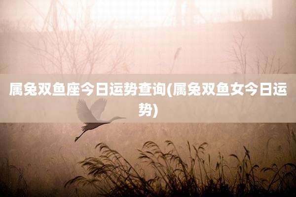 属兔双鱼座今日运势查询(属兔双鱼女今日运势)