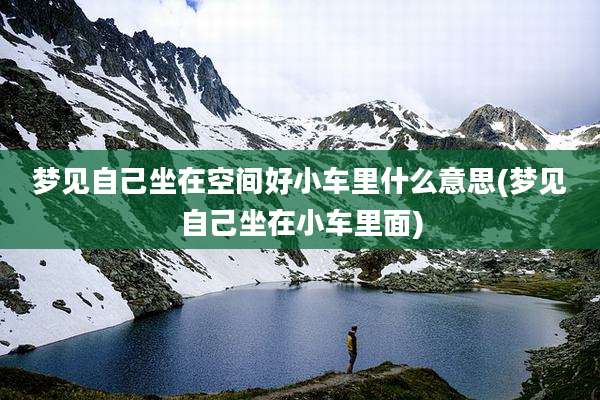 梦见自己坐在空间好小车里什么意思(梦见自己坐在小车里面)