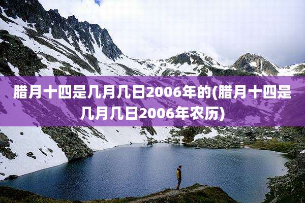 腊月十四是几月几日2006年的(腊月十四是几月几日2006年农历)