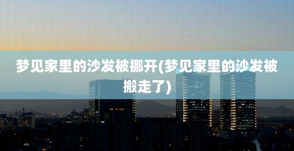 梦见家里的沙发被挪开(梦见家里的沙发被搬走了)