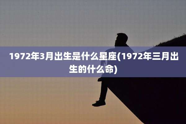 1972年3月出生是什么星座(1972年三月出生的什么命)