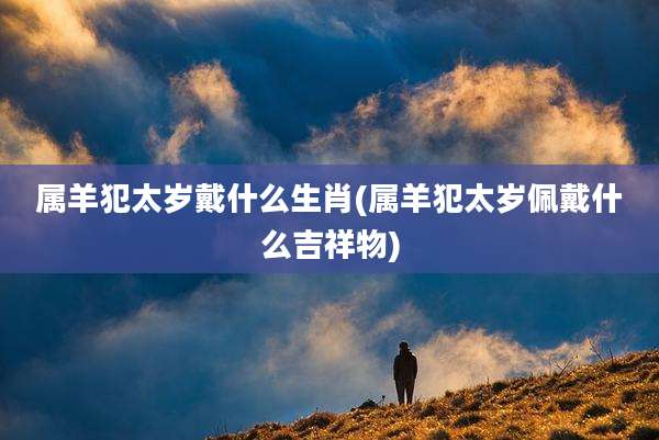 属羊犯太岁戴什么生肖(属羊犯太岁佩戴什么吉祥物)
