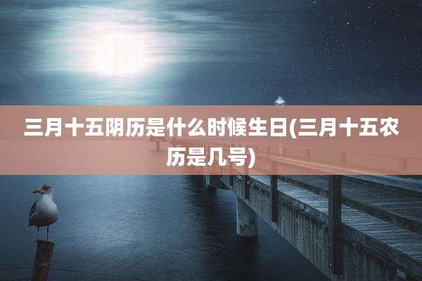 三月十五阴历是什么时候生日(三月十五农历是几号)