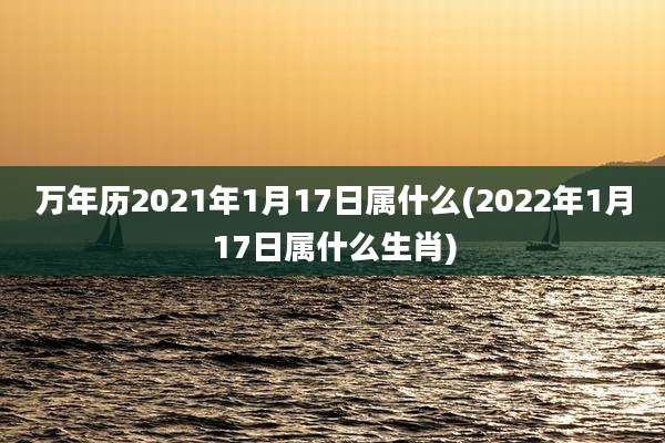 万年历2021年1月17日属什么(2022年1月17日属什么生肖)