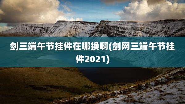 剑三端午节挂件在哪换啊(剑网三端午节挂件2021)