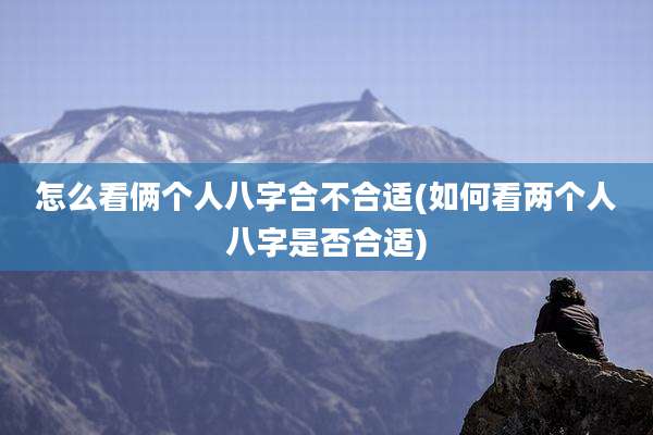 怎么看俩个人八字合不合适(如何看两个人八字是否合适)