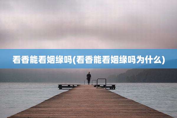 看香能看姻缘吗(看香能看姻缘吗为什么)