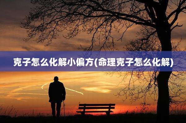 克子怎么化解小偏方(命理克子怎么化解)