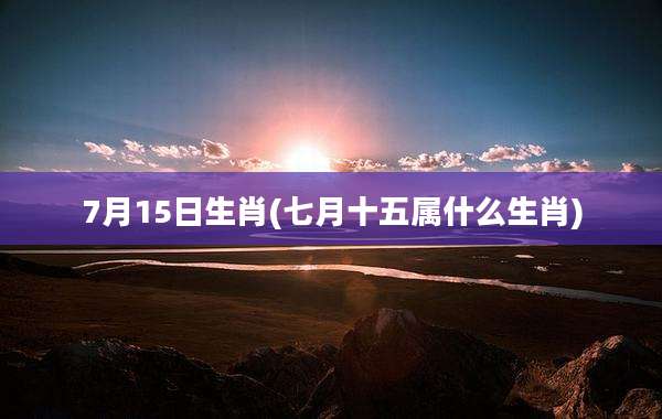 7月15日生肖(七月十五属什么生肖)